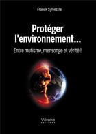 Couverture du livre « Protéger l'environnement... entre mutisme, mensonge et vérité ! » de Franck Sylvestre aux éditions Verone