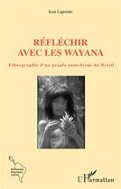 Couverture du livre « Réfléchir avec les Wayana : ethnographie d'un peuple autochtone du Brésil » de Jean Lapointe aux éditions L'harmattan