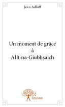 Couverture du livre « Un moment de grâce à Allt-na-Giubhsaich » de Jean Adloff aux éditions Edilivre