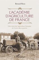 Couverture du livre « L'academie d'agriculture de France ; une vision de l'agriculture francaise de l'entre-deux-guerres » de Bernard Roux aux éditions L'harmattan