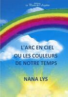 Couverture du livre « L'arc en ciel ou les couleurs de notre temps » de Nana Lys aux éditions La Plume De L'argilete