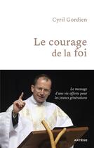 Couverture du livre « Le courage de la foi : Le message d'une vie offerte pour les jeunes générations » de Cyril Gordien aux éditions Artege