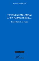 Couverture du livre « Voyage initiatique d'un adolescent... ; Lancelot et le vieux » de Bertrand Arbogast aux éditions L'harmattan