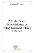 Couverture du livre « Petit abécédaire de la présidence de Valéry Giscard d'Estaing (1974-1981) » de Alain De L'Harpe aux éditions Edilivre