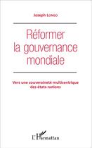 Couverture du livre « Réformer la gouvernance mondiale ; vers une souveraineté multicentrique des états nations » de Joseph Longo aux éditions L'harmattan