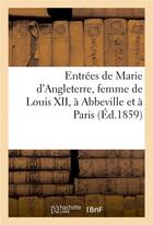 Couverture du livre « Entrees de marie d'angleterre, femme de louis xii, a abbeville et a paris » de Aubry A aux éditions Hachette Bnf