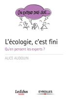 Couverture du livre « L'écologie, c'est fini ; qu'en pensent les experts ? » de Alice Audouin aux éditions Eyrolles