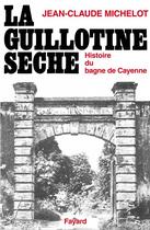 Couverture du livre « La guillotine sèche : histoire du bagne de Cayenne » de Michelot Jean-Claude aux éditions Fayard