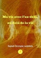 Couverture du livre « Ma vie avec l'au-delà, au-delà de la vie » de Raphael Christophe Lambillotte aux éditions Le Lys Bleu Editions