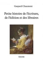 Couverture du livre « Petite histoire de l'écriture, de l'édition et des libraires » de Gaspard Chaumont aux éditions Edilivre