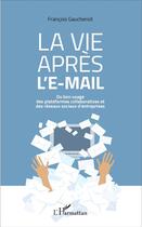 Couverture du livre « La vie apres l'e-mail ; du bon usages des plateformes collaboratives et des réseaux sociaux d'entreprises » de Francois Gauchenot aux éditions L'harmattan