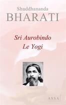 Couverture du livre « Sri Aurobindo ; le yogi » de Bharati Shuddhananda aux éditions Assa