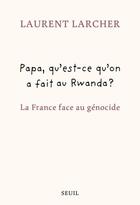 Couverture du livre « Papa, qu'est-ce qu'on a fait au Rwanda ? La France face au génocide » de Laurent Larcher aux éditions Seuil