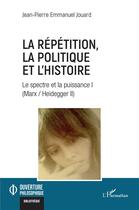 Couverture du livre « La répétition, la politique et l'histoire : le spectre et la puissance I (Marx / Heidegger II) » de Jean-Pierre Emmanuel Jouard aux éditions L'harmattan