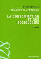 Couverture du livre « La consommation et ses sociologies ; domaines et approches (2e édition) » de Benoit Heilbrunn aux éditions Armand Colin