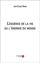 Couverture du livre « L'essence de la vie ou l'énergie du monde » de Jean-Claude Robin aux éditions Editions Du Net