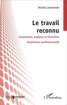 Couverture du livre « Le travail reconnu ; comprendre analyser et formaliser l'expérience professionnelle » de Michel Lemonnier aux éditions L'harmattan