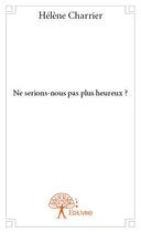 Couverture du livre « Ne serions nous pas plus heureux ? » de Helene Charrier aux éditions Edilivre
