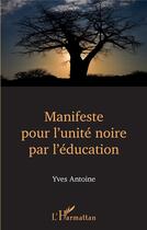 Couverture du livre « Manifeste pour l'unité noire par l'éducation » de Yves Antoine aux éditions L'harmattan