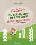 Couverture du livre « Cultiver du blé ancien et des céréales dans son jardin » de Robert Elger aux éditions Rustica