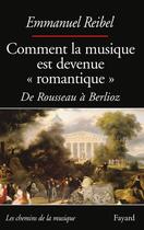 Couverture du livre « Comment la musique est devenue « romantique » ; de Rousseau à Berlioz » de Emmanuel Reibel aux éditions Fayard