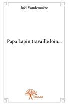 Couverture du livre « Papa lapin travaille loin... » de Joel Vandemoere aux éditions Edilivre