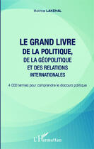 Couverture du livre « Le grand livre de la politique, de la géopolitique et des relations internationales ; 4000 termes pour comprendre le discours politique » de Mokhtar Lakehal aux éditions Editions L'harmattan