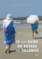 Couverture du livre « Le petit guide du voyage non organise » de Caylus Laurent aux éditions 7 Ecrit