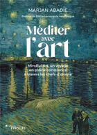 Couverture du livre « Méditer avec l'art : mindful art, un voyage en pleine conscience à travers les chefs-d'oeuvre » de Marjan Abadie aux éditions Eyrolles