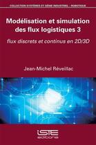 Couverture du livre « Modélisation et simulation des flux logistiques t.3 ; flux discrets et continus en 2D/3D » de Jean-Michel Reveillac aux éditions Iste