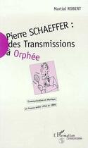 Couverture du livre « Pierre Schaeffer ; des transmissions à Orphée ; communication et musique en France entre 1936 et 1986 » de Martial Robert aux éditions Editions L'harmattan