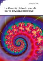 Couverture du livre « La grande unite du monde par la physique noétique » de Johann Soulas aux éditions Publibook
