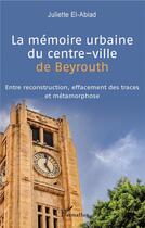 Couverture du livre « La mémoire urbaine du centre-ville de Beyrouth ; entre reconstruction, effacement des traces et métamorphose » de Juliette El-Abiad aux éditions L'harmattan