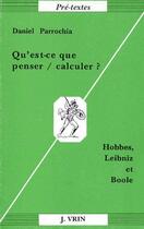 Couverture du livre « Qu'est ce que penser/calculer ? Hobbes, Leibniz et Boole » de Daniel Parrochia aux éditions Vrin