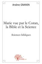 Couverture du livre « Marie vue par le Coran, la Bible et la science » de Arsene Gnanin aux éditions Edilivre