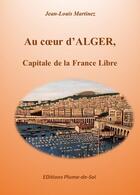Couverture du livre « Au coeur d'Alger, capitale de la France Libre » de Jean-Louis Martinez aux éditions Plume-de-soi