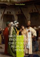 Couverture du livre « Histoire de la prostitution chez tous les peuples du monde - depuis l'antiquite la plus reculee jusq » de Pierre Dufour aux éditions Books On Demand