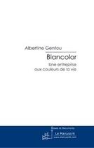 Couverture du livre « Blancolor ; une entreprise aux couleurs de la vie » de Albertine Gentou aux éditions Le Manuscrit