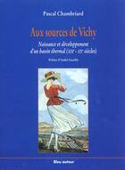 Couverture du livre « Aux sources de Vichy ; naissance et développement d'un bassin thermal XIX-XX siecles » de Pascal Chambriard aux éditions Bleu Autour