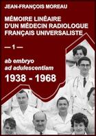 Couverture du livre « Mémoire linéaire d'un médecin radiologue universaliste t.1 ; 1938-1968: ab embryo ad adulescentiam » de Jean-Francois Moreau aux éditions Librinova