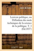 Couverture du livre « Lexicon politique, ou definition des mots techniques de la science de la politique. t. 1 (ed.1837) » de Sade Louis aux éditions Hachette Bnf