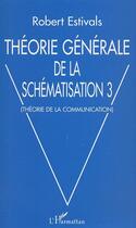 Couverture du livre « Theorie generale de la schematisation 3 - theorie de la communication » de Robert Estivals aux éditions Editions L'harmattan