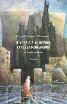 Couverture du livre « Je vous dis au revoir, Vanessa mon amour la fin du nucleaire » de Pierre-Emmanuel Desanges aux éditions Editions L'harmattan