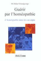 Couverture du livre « Guerir par l'homeopathie - l'homeopathie dans les cas aigus » de Didier Grandgeorge aux éditions Edicomm
