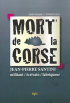 Couverture du livre « Mort de la Corse : Jean-Pierre Santini : militant / écrivain / fabriqueur » de Petr'Anto Scolca et Xavier Casanova aux éditions Albiana