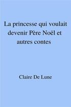 Couverture du livre « La princesse qui voulait devenir Père Noël et autres contes » de Claire De Lune aux éditions Librinova