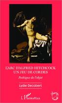 Couverture du livre « L'arc d'Alfred Hitchcock, un jeu de cordes ; poétique de l'objet » de Lydie Decobert aux éditions Editions L'harmattan