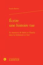 Couverture du livre « Écrire une histoire tue : Le massacre de Sabra et Chatila dans la littérature et l'art » de Sandra Barrere aux éditions Classiques Garnier