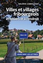 Couverture du livre « VILLES ET VILLAGES FRIBOURGEOIS A L'ENVERS ET A L'ENDROIT : JOUEZ AVEC LES LETTRES ! » de Valerie Caboussat aux éditions Cabedita