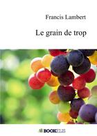 Couverture du livre « Le grain de trop » de Francis Lambert aux éditions Bookelis